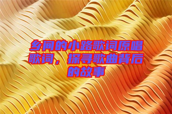 鄉(xiāng)間的小路歌詞原唱歌詞，探尋歌曲背后的故事