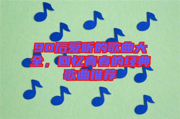 90后愛聽的歌曲大全，回憶青春的經(jīng)典歌曲推薦