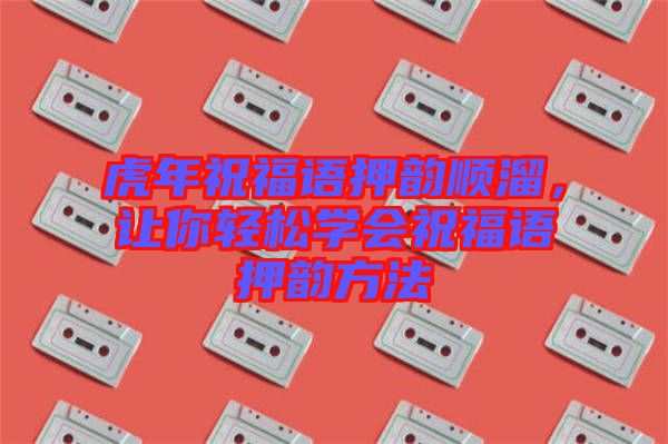 虎年祝福語押韻順溜，讓你輕松學(xué)會(huì)祝福語押韻方法