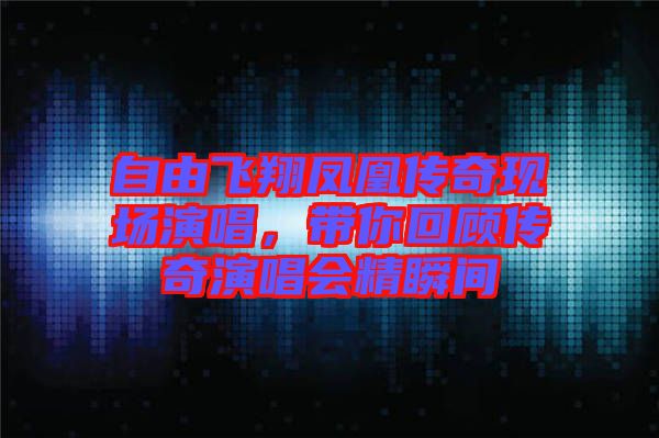 自由飛翔鳳凰傳奇現(xiàn)場演唱，帶你回顧傳奇演唱會精瞬間