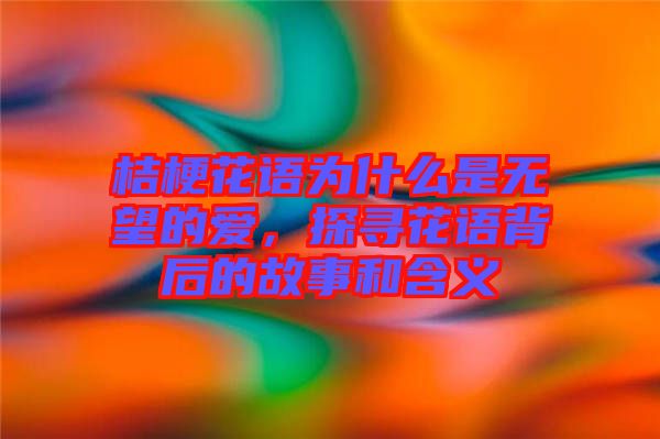 桔?；ㄕZ為什么是無望的愛，探尋花語背后的故事和含義