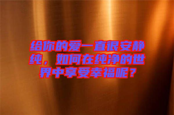 給你的愛一直很安靜純，如何在純凈的世界中享受幸福呢？