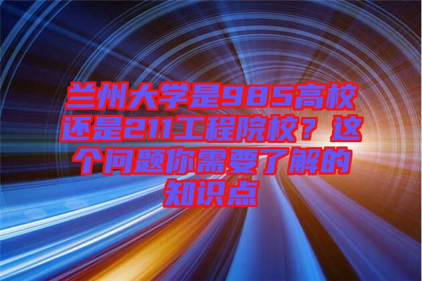 蘭州大學(xué)是985高校還是211工程院校？這個(gè)問題你需要了解的知識(shí)點(diǎn)