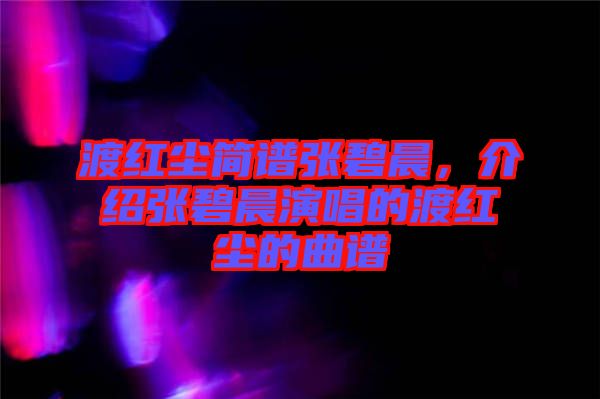 渡紅塵簡譜張碧晨，介紹張碧晨演唱的渡紅塵的曲譜