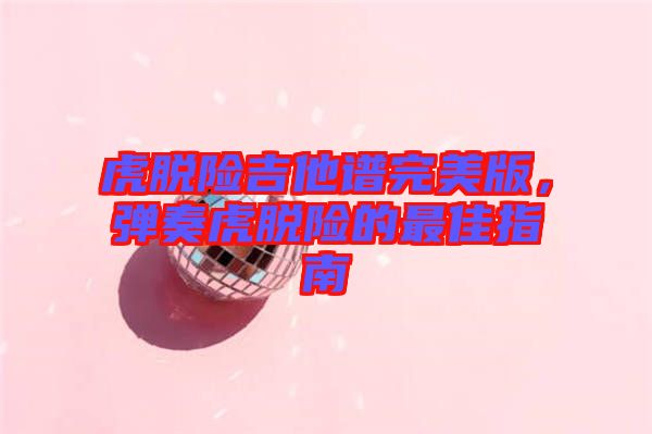 虎脫險吉他譜完美版，彈奏虎脫險的最佳指南