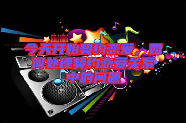 今天開始契約戀愛，如何處理契約戀愛關(guān)系中的問題