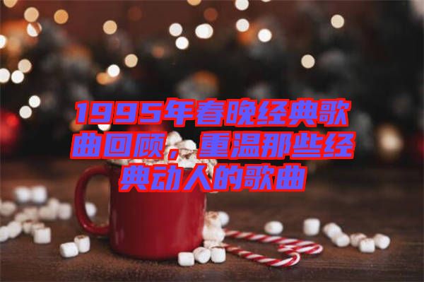 1995年春晚經典歌曲回顧，重溫那些經典動人的歌曲