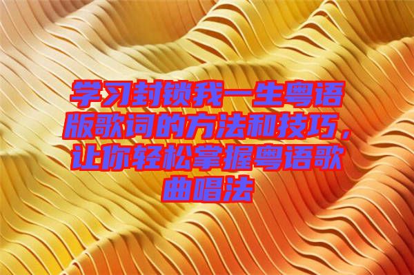 學(xué)習(xí)封鎖我一生粵語版歌詞的方法和技巧，讓你輕松掌握粵語歌曲唱法