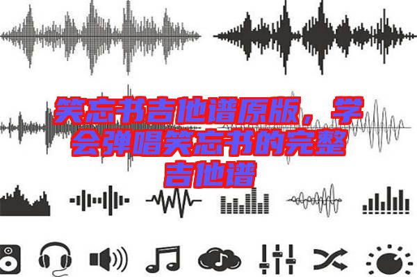 笑忘書吉他譜原版，學(xué)會(huì)彈唱笑忘書的完整吉他譜