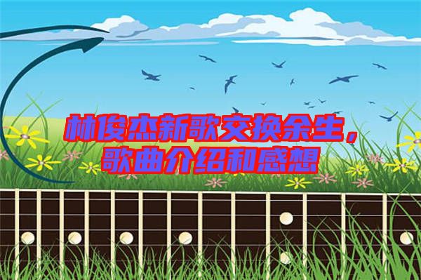 林俊杰新歌交換余生，歌曲介紹和感想