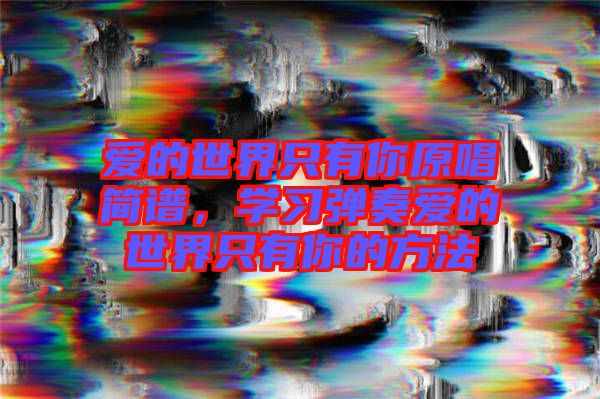 愛的世界只有你原唱簡譜，學(xué)習(xí)彈奏愛的世界只有你的方法