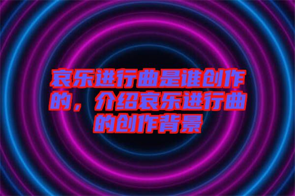 哀樂(lè)進(jìn)行曲是誰(shuí)創(chuàng)作的，介紹哀樂(lè)進(jìn)行曲的創(chuàng)作背景