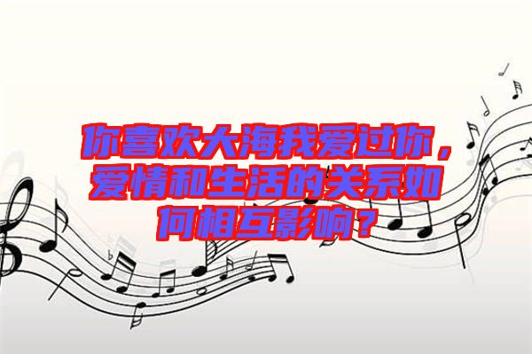 你喜歡大海我愛過你，愛情和生活的關(guān)系如何相互影響？