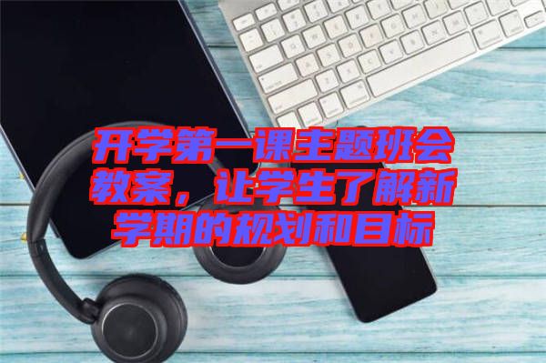 開學第一課主題班會教案，讓學生了解新學期的規(guī)劃和目標