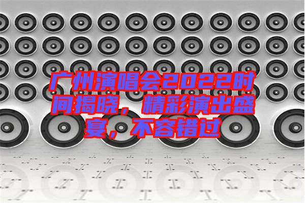 廣州演唱會(huì)2022時(shí)間揭曉，精彩演出盛宴，不容錯(cuò)過