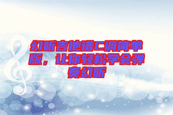 幻聽(tīng)吉他譜C調(diào)簡(jiǎn)單版，讓你輕松學(xué)會(huì)彈奏幻聽(tīng)