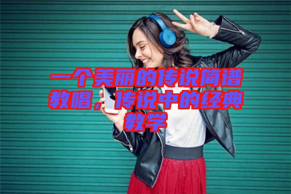一個(gè)美麗的傳說簡譜教唱，傳說中的經(jīng)典教學(xué)