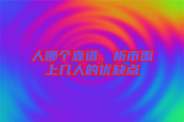 人哪個靠譜，析市面上幾人的優(yōu)缺點