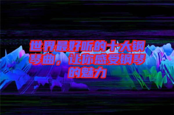 世界最好聽(tīng)的十大鋼琴曲，讓你感受鋼琴的魅力