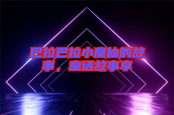 巴拉巴拉小魔仙的故事，童話故事享