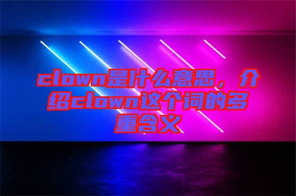 clown是什么意思，介紹clown這個(gè)詞的多重含義