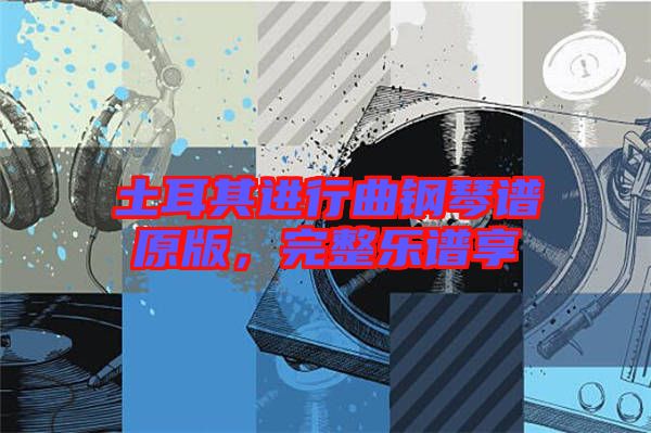 土耳其進(jìn)行曲鋼琴譜原版，完整樂譜享