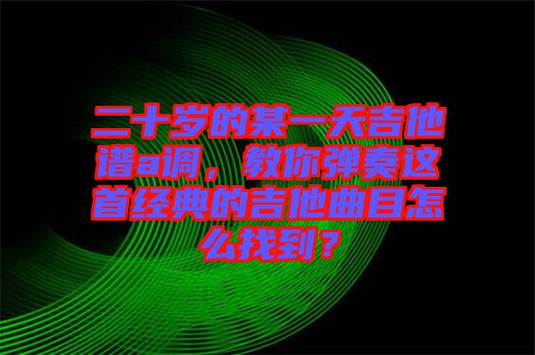 二十歲的某一天吉他譜a調(diào)，教你彈奏這首經(jīng)典的吉他曲目怎么找到？