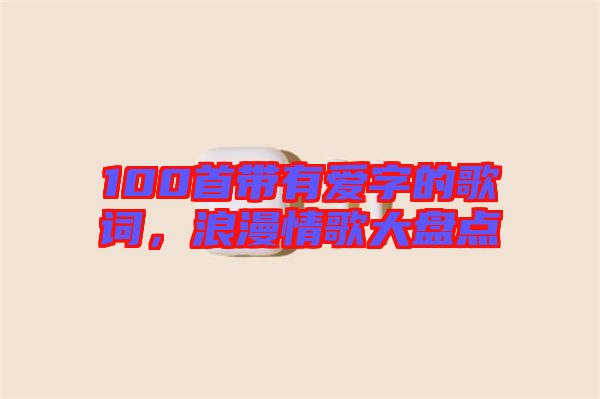 100首帶有愛字的歌詞，浪漫情歌大盤點