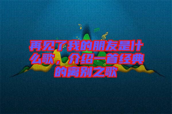 再見了我的朋友是什么歌，介紹一首經(jīng)典的離別之歌