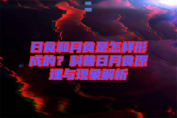 日食和月食是怎樣形成的？科普日月食原理與現(xiàn)象解析
