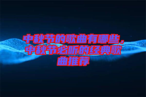 中秋節(jié)的歌曲有哪些，中秋節(jié)必聽的經(jīng)典歌曲推薦
