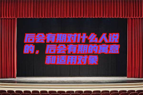 后會有期對什么人說的，后會有期的寓意和適用對象