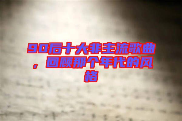 90后十大非主流歌曲，回顧那個年代的風格