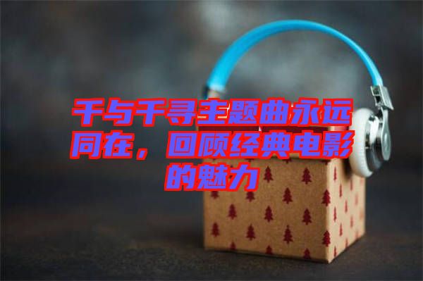 千與千尋主題曲永遠(yuǎn)同在，回顧經(jīng)典電影的魅力
