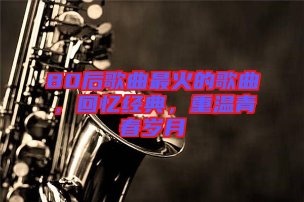 80后歌曲最火的歌曲，回憶經(jīng)典，重溫青春歲月