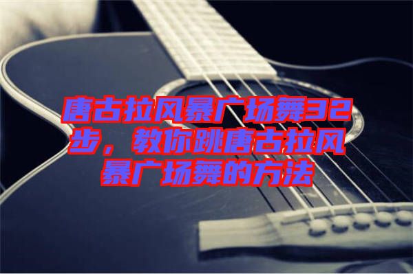 唐古拉風暴廣場舞32步，教你跳唐古拉風暴廣場舞的方法