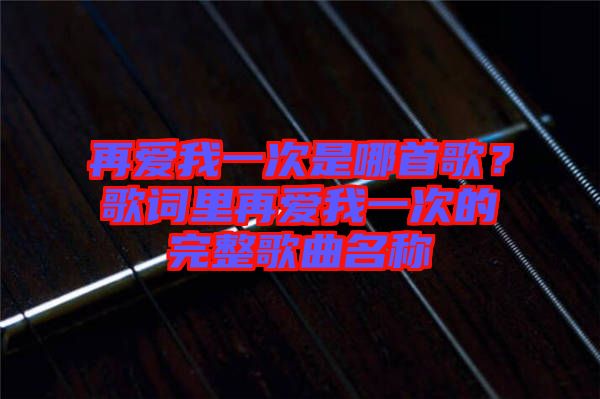 再愛我一次是哪首歌？歌詞里再愛我一次的完整歌曲名稱