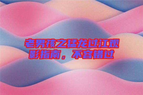 老男孩之猛龍過江觀影指南，不容錯過