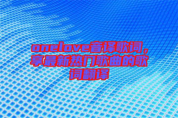 onelove音譯歌詞，享最新熱門歌曲的歌詞翻譯