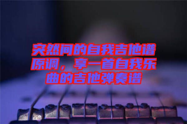 突然間的自我吉他譜原調(diào)，享一首自我樂曲的吉他彈奏譜