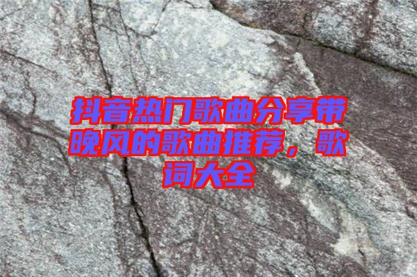 抖音熱門歌曲分享帶晚風的歌曲推薦，歌詞大全