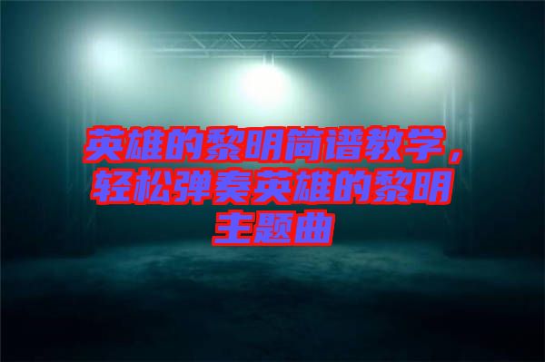 英雄的黎明簡(jiǎn)譜教學(xué)，輕松彈奏英雄的黎明主題曲