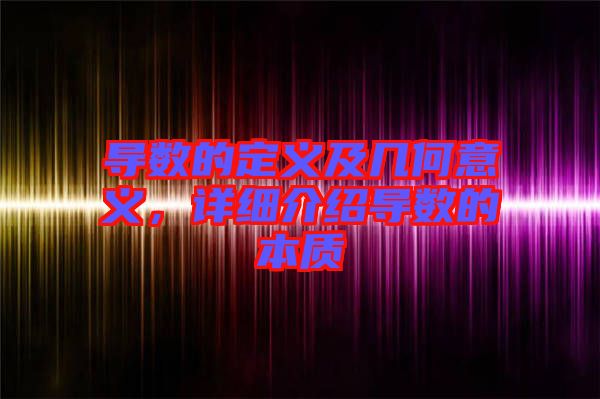 導(dǎo)數(shù)的定義及幾何意義，詳細(xì)介紹導(dǎo)數(shù)的本質(zhì)