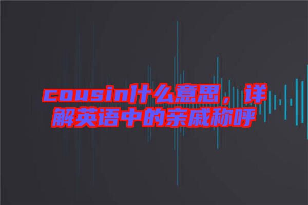 cousin什么意思，詳解英語中的親戚稱呼