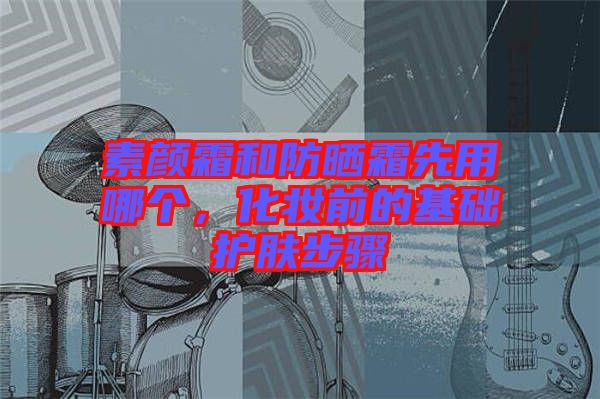 素顏霜和防曬霜先用哪個，化妝前的基礎護膚步驟