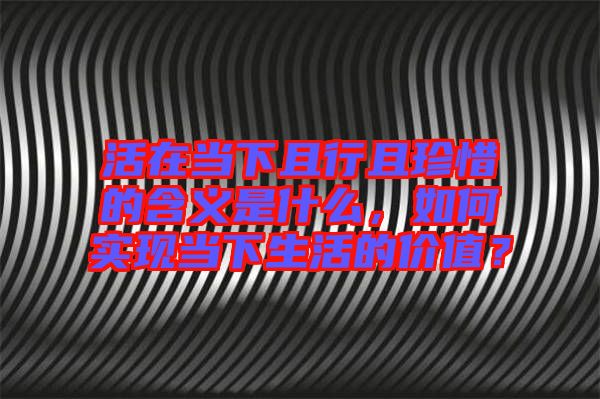 活在當(dāng)下且行且珍惜的含義是什么，如何實現(xiàn)當(dāng)下生活的價值？