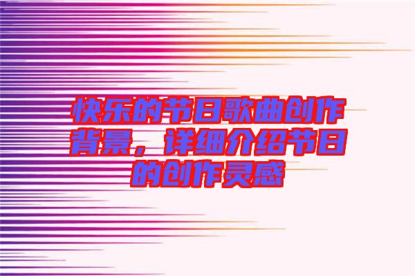 快樂的節(jié)日歌曲創(chuàng)作背景，詳細介紹節(jié)日的創(chuàng)作靈感