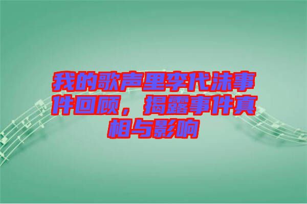 我的歌聲里李代沫事件回顧，揭露事件真相與影響