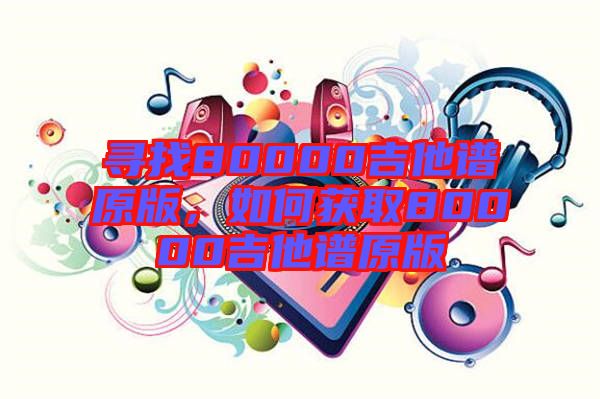 尋找80000吉他譜原版，如何獲取80000吉他譜原版