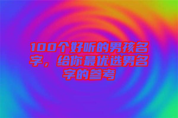 100個(gè)好聽的男孩名字，給你最優(yōu)選男名字的參考